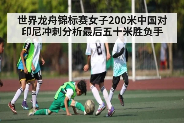 世界龙舟锦标赛女子200米中国对印尼冲刺分析最后五十米胜负手 | kaiyun