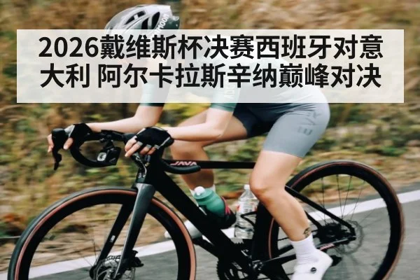 2026戴维斯杯决赛西班牙对意大利 阿尔卡拉斯辛纳巅峰对决